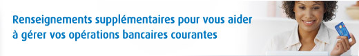 Renseignements supplémentaires pour vous aider à gérer vos opérations bancaires courantes