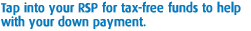 Tap into your RSP for tax–free funds to help with your down payment.