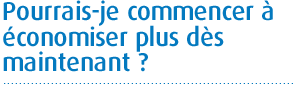 Pourrais–je commencer à économiser plus dès maintenant ?