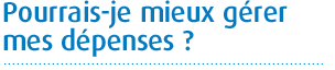 Pourrais–je mieux gérer mes dépenses ?