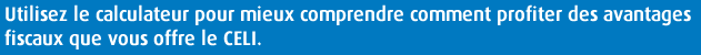 Utilisez le calculateur pour mieux comprendre comment profiter des avantages fiscaux que vous offre le CELI.