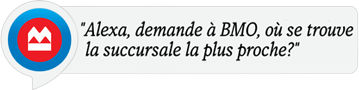 « Alexa, demande à BMO, où se trouve la succursale la plus proche? »